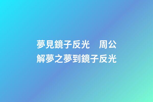 夢見鏡子反光　周公解夢之夢到鏡子反光